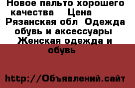 Новое пальто хорошего качества  › Цена ­ 850 - Рязанская обл. Одежда, обувь и аксессуары » Женская одежда и обувь   